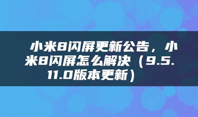  小米8闪屏更新公告，小米8闪屏怎么解决（9.5.11.0版本更新） 