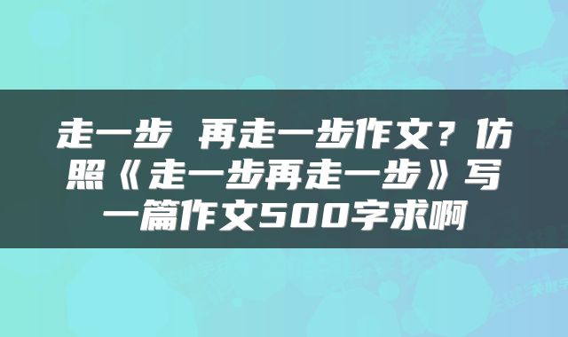 走一步 再走一步作文?仿照《走一步再走一步》写一篇作文500字求啊