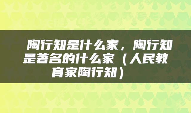 陶行知是什么家,陶行知是著名的什么家(人民教育家陶行知)