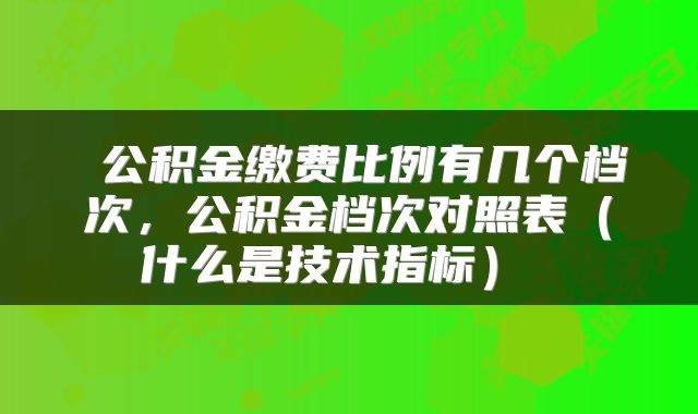  公积金缴费比例有几个档次，公积金档次对照表（什么是技术指标） 