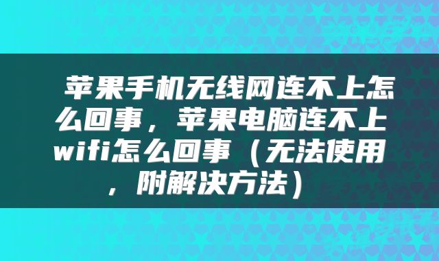 苹果手机无线网连不上怎么回事,苹果电脑连不上wifi怎么回事(无法使用,附解决方法)