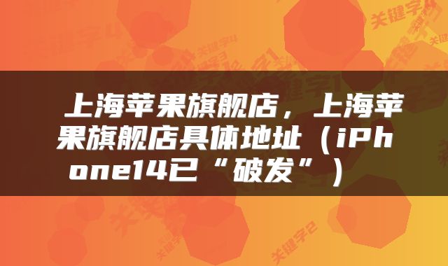 上海苹果旗舰店,上海苹果旗舰店具体地址(iPhone14已“破发”)