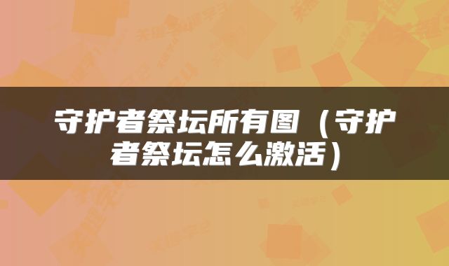 守护者祭坛所有图（守护者祭坛怎么激活）