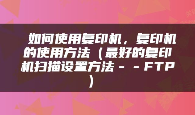  如何使用复印机，复印机的使用方法（最好的复印机扫描设置方法－－FTP） 