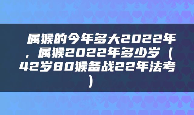  属猴的今年多大2022年，属猴2022年多少岁（42岁80猴备战22年法考） 