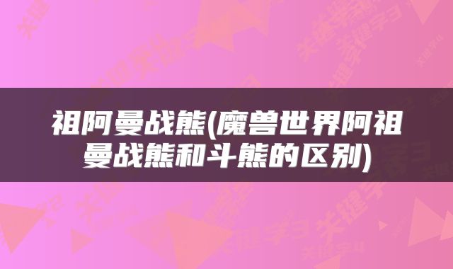 祖阿曼战熊(魔兽世界阿祖曼战熊和斗熊的区别)