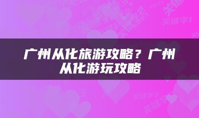 广州从化旅游攻略?广州从化游玩攻略