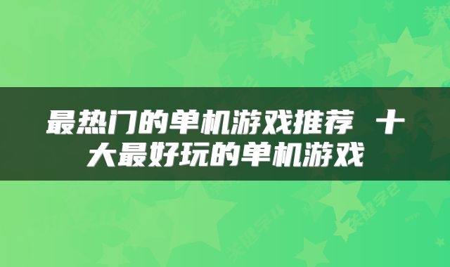 最热门的单机游戏推荐 十大最好玩的单机游戏