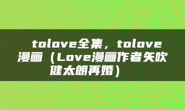  tolove全集，tolove漫画（Love漫画作者矢吹健太朗再婚） 