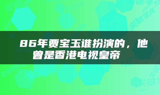 86年贾宝玉谁扮演的,他曾是香港电视皇帝