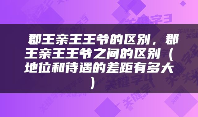 郡王亲王王爷的区别,郡王亲王王爷之间的区别(地位和待遇的差距有多大)