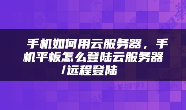  手机如何用云服务器，手机平板怎么登陆云服务器/远程登陆 