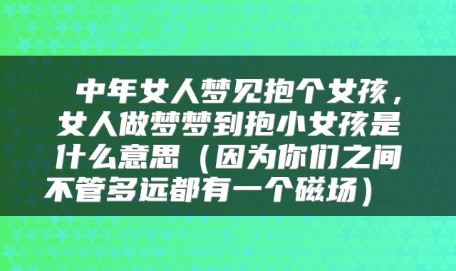  中年女人梦见抱个女孩，女人做梦梦到抱小女孩是什么意思（因为你们之间不管多远都有一个磁场） 