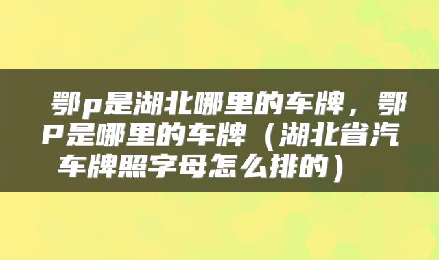 鄂p是湖北哪里的车牌,鄂P是哪里的车牌(湖北省汽车牌照字母怎么排的)