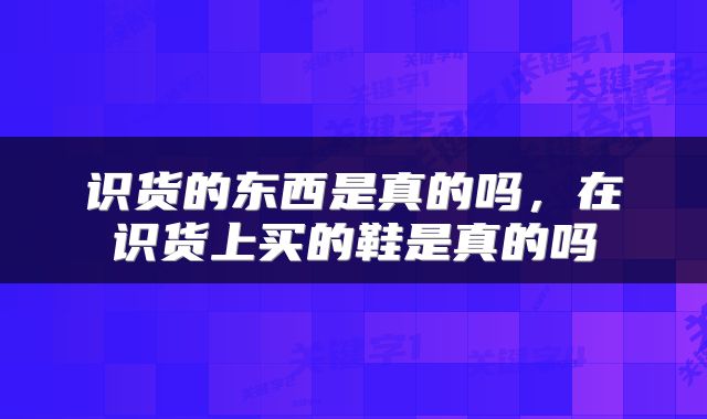 识货的东西是真的吗,在识货上买的鞋是真的吗