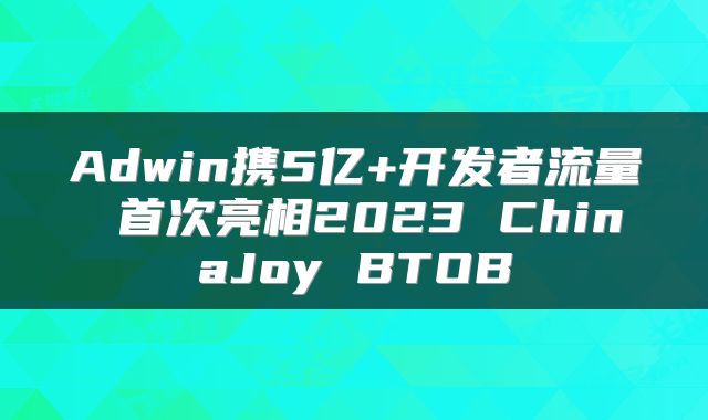 Adwin携5亿+开发者流量 首次亮相2023 ChinaJoy BTOB