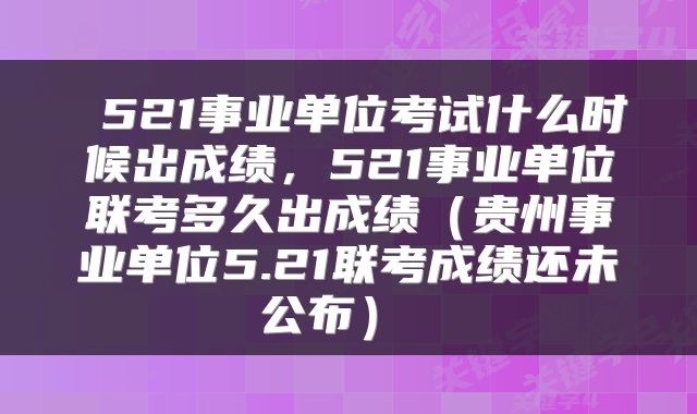 521事业单位考试什么时候出成绩,521事业单位联考多久出成绩(贵州事业单位5.21联考成绩还未公布)