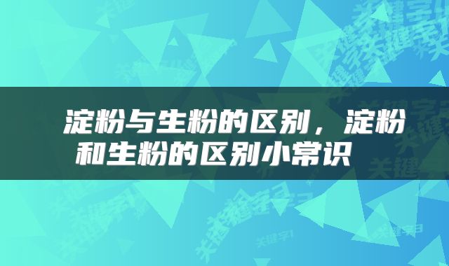  淀粉与生粉的区别，淀粉和生粉的区别小常识 