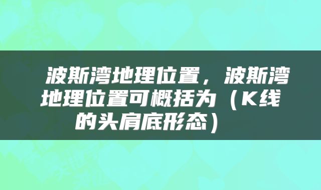  波斯湾地理位置，波斯湾地理位置可概括为（K线的头肩底形态） 
