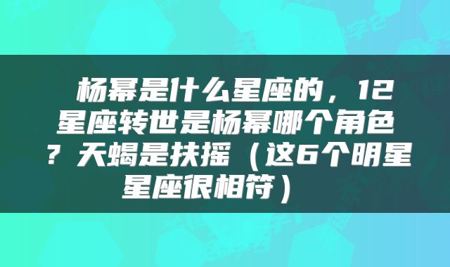 杨幂是什么星座的,12星座转世是杨幂哪个角色?天蝎是扶摇(这6个明星星座很相符)