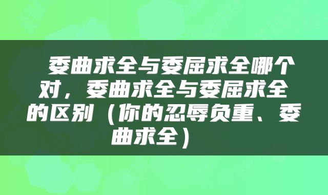  委曲求全与委屈求全哪个对，委曲求全与委屈求全的区别（你的忍辱负重、委曲求全） 