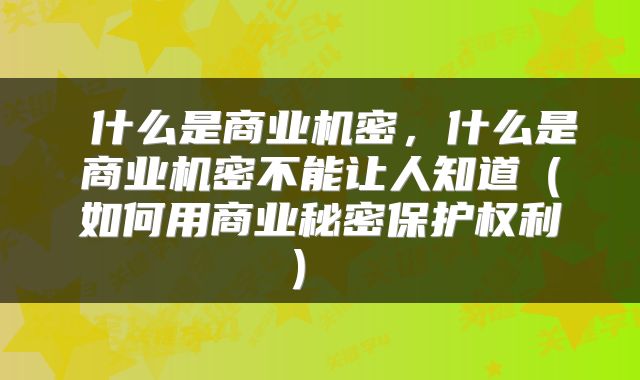 什么是商业机密,什么是商业机密不能让人知道(如何用商业秘密保护权利)