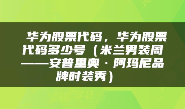  华为股票代码，华为股票代码多少号（米兰男装周——安普里奥·阿玛尼品牌时装秀） 