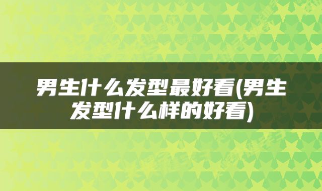 男生什么发型最好看(男生发型什么样的好看)