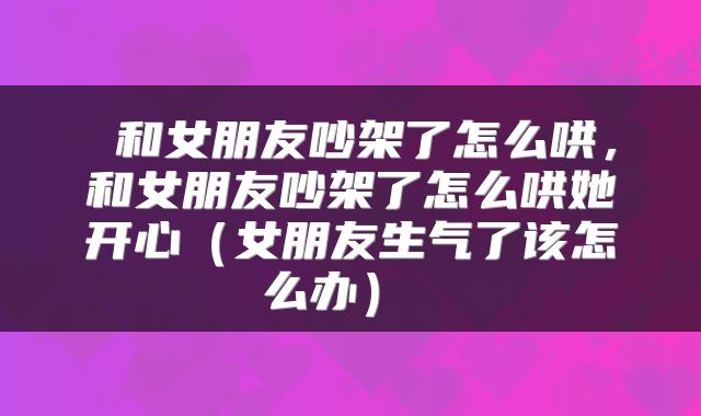 和女朋友吵架了怎么哄,和女朋友吵架了怎么哄她开心(女朋友生气了该怎么办)