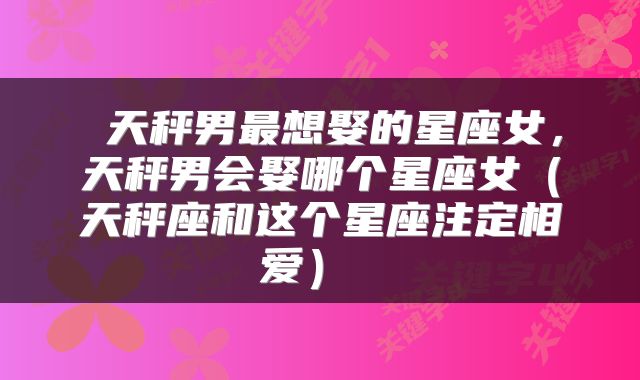 天秤男最想娶的星座女,天秤男会娶哪个星座女(天秤座和这个星座注定相爱)