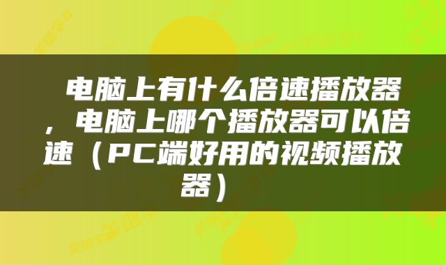电脑上有什么倍速播放器,电脑上哪个播放器可以倍速(PC端好用的视频播放器)