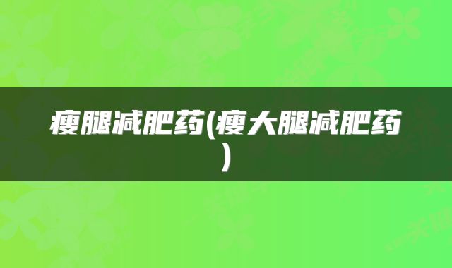 瘦腿减肥药(瘦大腿减肥药)