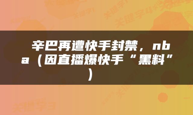  辛巴再遭快手封禁，nba（因直播爆快手“黑料”） 