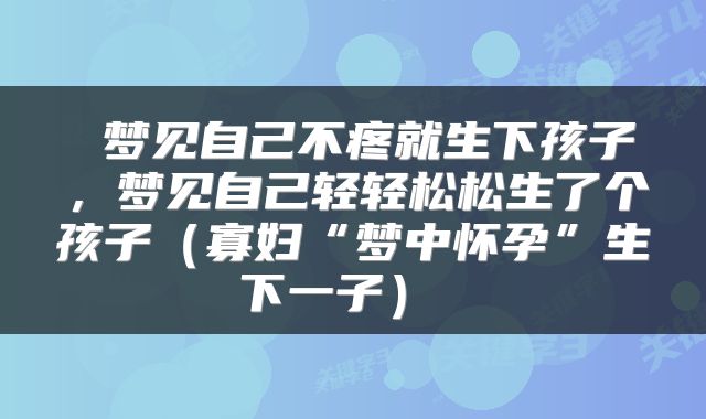 梦见自己不疼就生下孩子,梦见自己轻轻松松生了个孩子(寡妇“梦中怀孕”生下一子)
