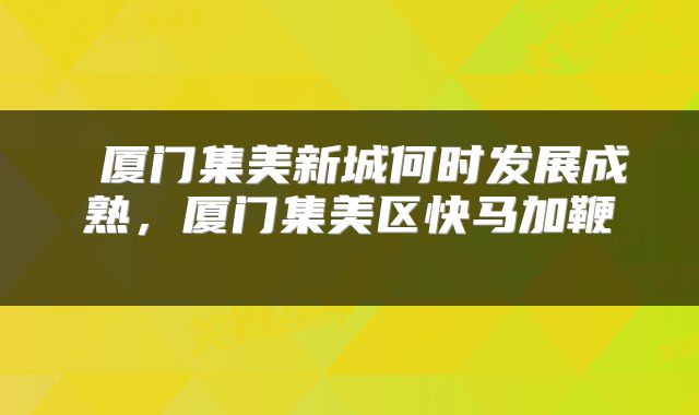  厦门集美新城何时发展成熟，厦门集美区快马加鞭 