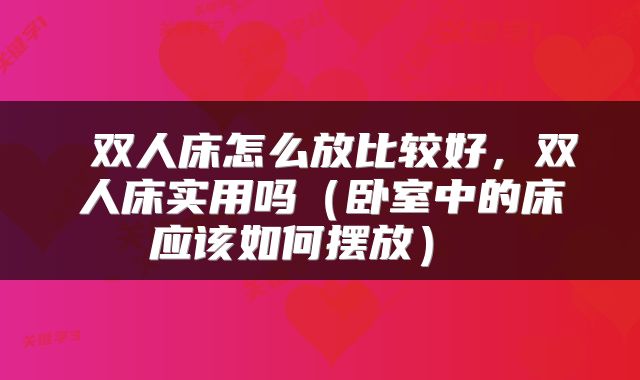 双人床怎么放比较好,双人床实用吗(卧室中的床应该如何摆放)