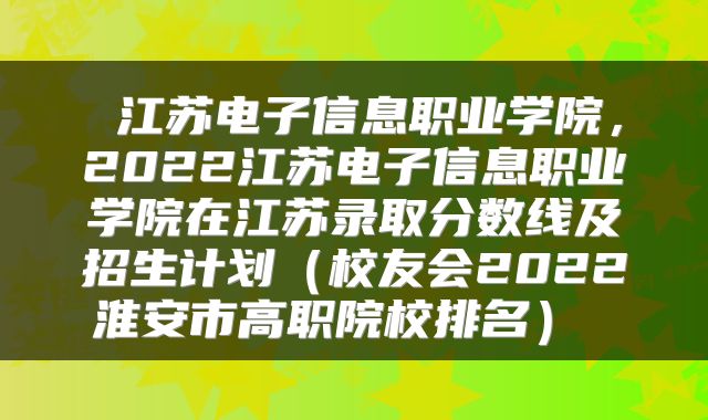 江苏电子信息职业学院,2022江苏电子信息职业学院在江苏录取分数线及招生计划(校友会2022淮安市高职院校排名)