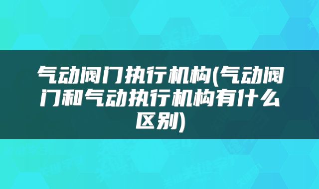 气动阀门执行机构(气动阀门和气动执行机构有什么区别)