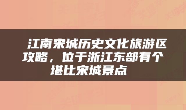 江南宋城历史文化旅游区攻略,位于浙江东部有个堪比宋城景点