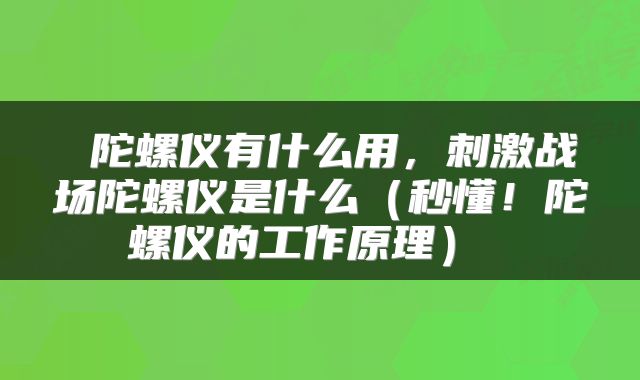 陀螺仪有什么用，刺激战场陀螺仪是什么（秒懂！陀螺仪的工作原理） 