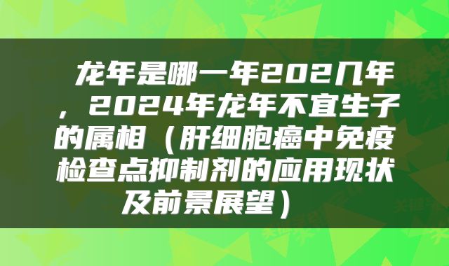  龙年是哪一年202几年，2024年龙年不宜生子的属相（肝细胞癌中免疫检查点抑制剂的应用现状及前景展望） 