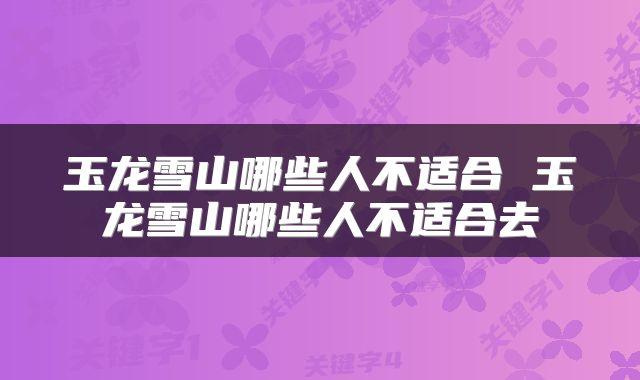 玉龙雪山哪些人不适合 玉龙雪山哪些人不适合去