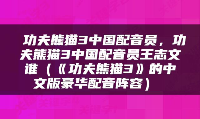 功夫熊猫3中国配音员,功夫熊猫3中国配音员王志文谁(《功夫熊猫3》的中文版豪华配音阵容)