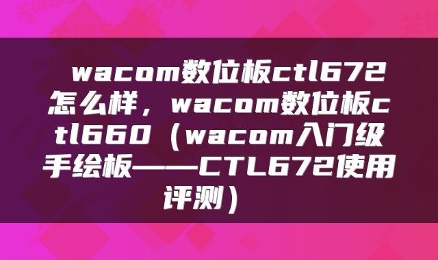wacom数位板ctl672怎么样,wacom数位板ctl660(wacom入门级手绘板——CTL672使用评测)
