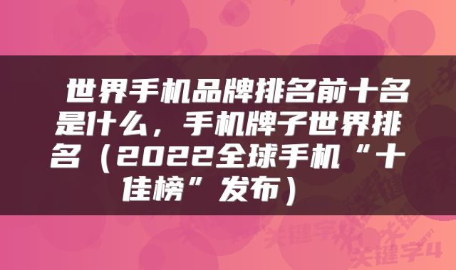 世界手机品牌排名前十名是什么,手机牌子世界排名(2022全球手机“十佳榜”发布)