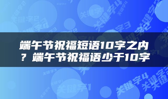 端午节祝福短语10字之内?端午节祝福语少于10字