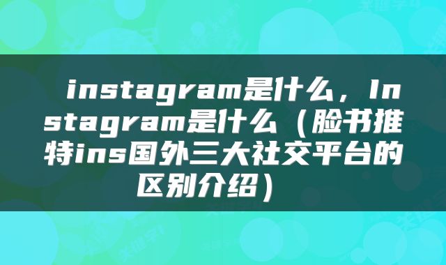instagram是什么,Instagram是什么(脸书推特ins国外三大社交平台的区别介绍)
