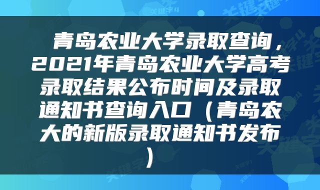 青岛农业大学录取查询,2021年青岛农业大学高考录取结果公布时间及录取通知书查询入口(青岛农大的新版录取通知书发布)