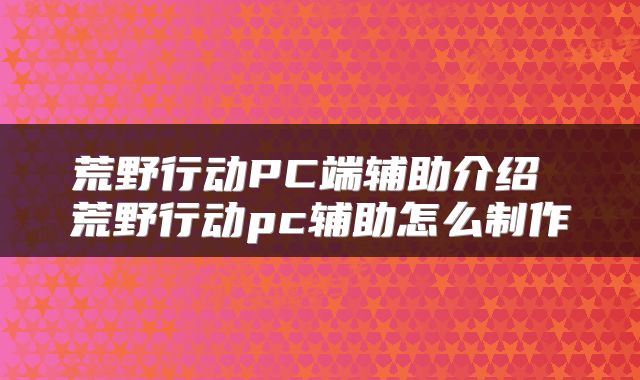 荒野行动PC端辅助介绍 荒野行动pc辅助怎么制作