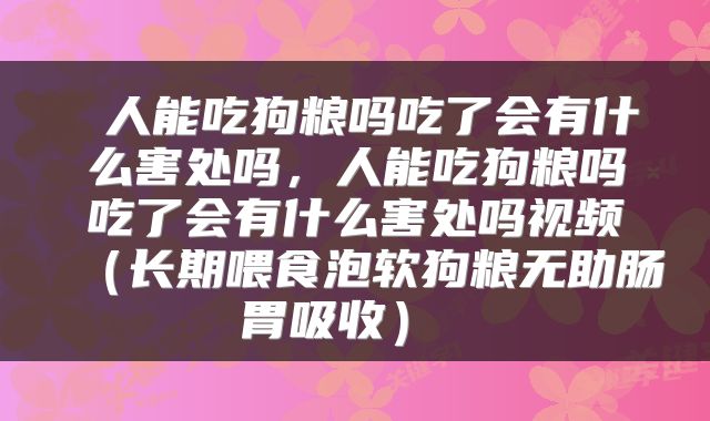  人能吃狗粮吗吃了会有什么害处吗，人能吃狗粮吗吃了会有什么害处吗视频（长期喂食泡软狗粮无助肠胃吸收） 